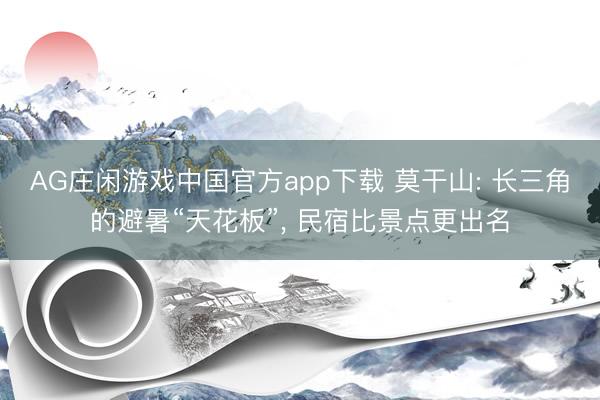 AG庄闲游戏中国官方app下载 莫干山: 长三角的避暑“天花板”， 民宿比景点更出名