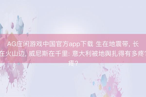 AG庄闲游戏中国官方app下载 生在地震带， 长在火山边， 威尼斯在千里: 意大利被地舆扎得有多疼?