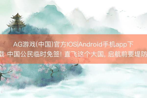 AG游戏(中国)官方IOS|Android手机app下载 中国公民临时免签! 直飞这个大国, 启航前要堤防!