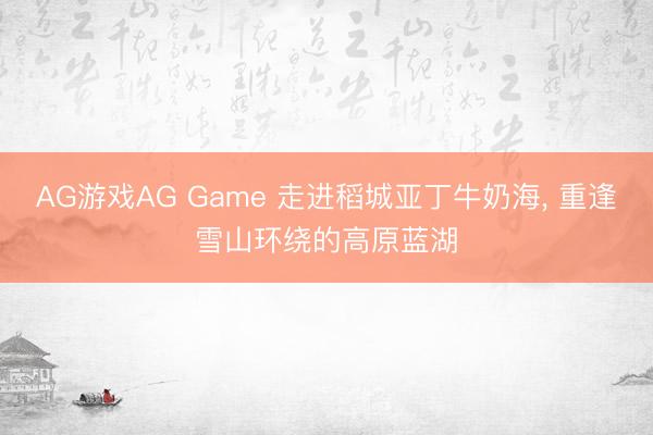 AG游戏AG Game 走进稻城亚丁牛奶海， 重逢雪山环绕的高原蓝湖