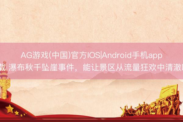 AG游戏(中国)官方IOS|Android手机app下载 瀑布秋千坠崖事件，能让景区从流量狂欢中清澈吗？