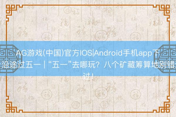 AG游戏(中国)官方IOS|Android手机app下载 沿途过五一 | “五一”去哪玩？八个矿藏筹算地别错过！