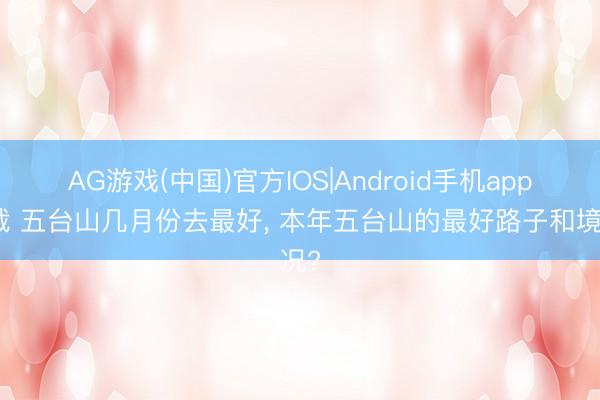 AG游戏(中国)官方IOS|Android手机app下载 五台山几月份去最好， 本年五台山的最好路子和境况?