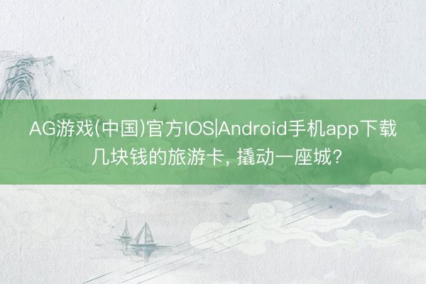 AG游戏(中国)官方IOS|Android手机app下载 几块钱的旅游卡， 撬动一座城?