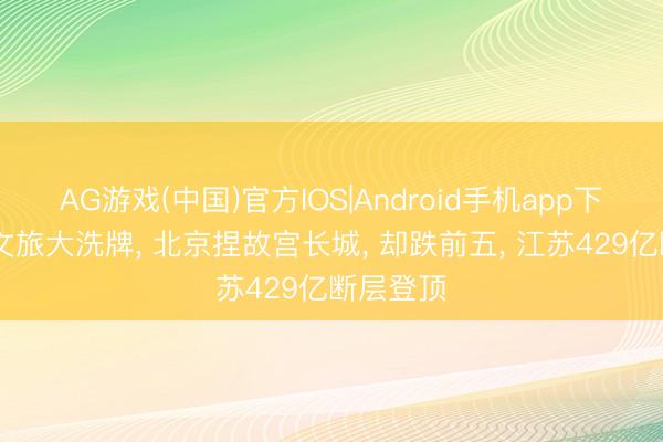 AG游戏(中国)官方IOS|Android手机app下载 五一文旅大洗牌， 北京捏故宫长城， 却跌前五， 江苏429亿断层登顶