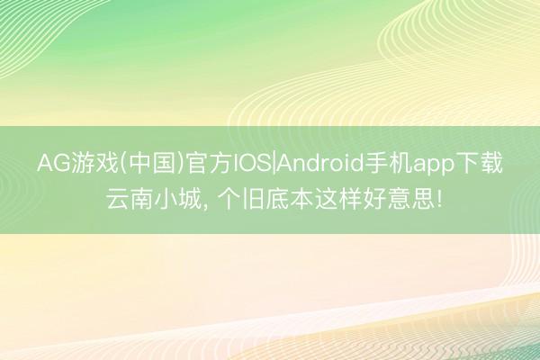 AG游戏(中国)官方IOS|Android手机app下载 云南小城， 个旧底本这样好意思!
