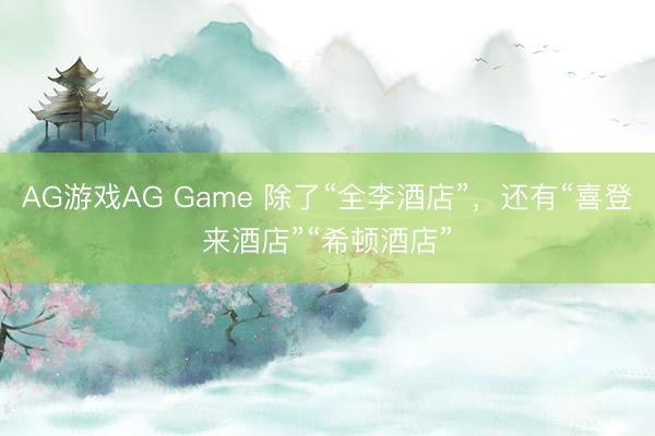 AG游戏AG Game 除了“全李酒店”,还有“喜登来酒店”“希顿酒店”