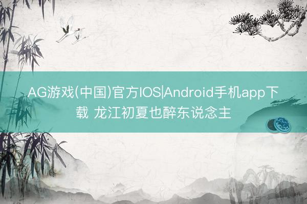 AG游戏(中国)官方IOS|Android手机app下载 龙江初夏也醉东说念主