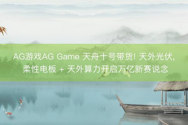 AG游戏AG Game 天舟十号带货! 天外光伏, 柔性电板 + 天外算力开启万亿新赛说念
