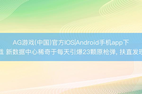 AG游戏(中国)官方IOS|Android手机app下载 新数据中心稀奇于每天引爆23颗原枪弹, 扶直发现