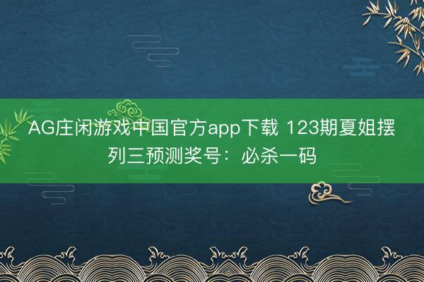 AG庄闲游戏中国官方app下载 123期夏姐摆列三预测奖号：必杀一码
