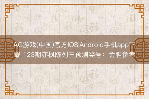 AG游戏(中国)官方IOS|Android手机app下载 123期亦枫陈列三预测奖号：金胆参考
