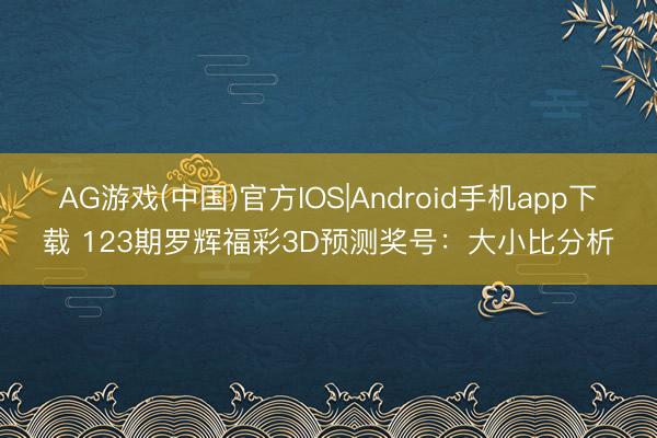 AG游戏(中国)官方IOS|Android手机app下载 123期罗辉福彩3D预测奖号：大小比分析