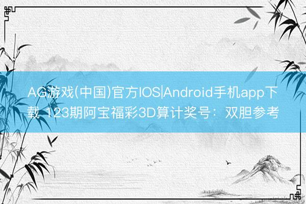 AG游戏(中国)官方IOS|Android手机app下载 123期阿宝福彩3D算计奖号：双胆参考