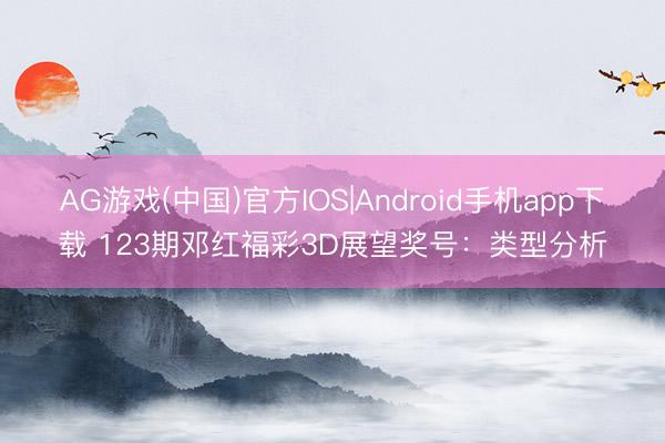 AG游戏(中国)官方IOS|Android手机app下载 123期邓红福彩3D展望奖号：类型分析