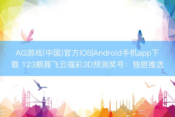 AG游戏(中国)官方IOS|Android手机app下载 123期聂飞云福彩3D预测奖号：独胆推选