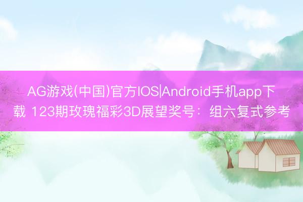 AG游戏(中国)官方IOS|Android手机app下载 123期玫瑰福彩3D展望奖号：组六复式参考