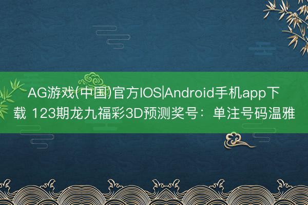 AG游戏(中国)官方IOS|Android手机app下载 123期龙九福彩3D预测奖号:单注号码温雅
