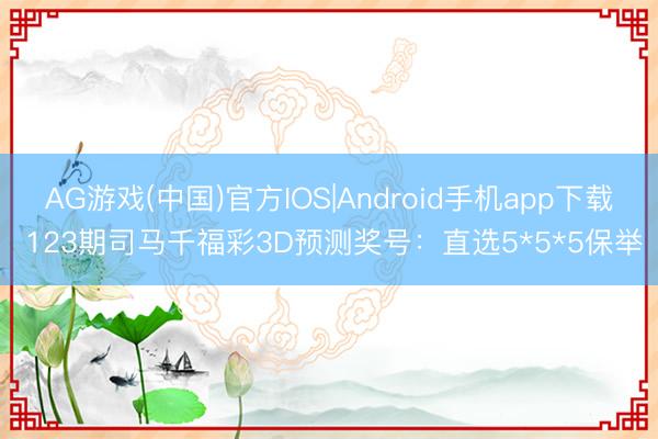 AG游戏(中国)官方IOS|Android手机app下载 123期司马千福彩3D预测奖号：直选5*5*5保举