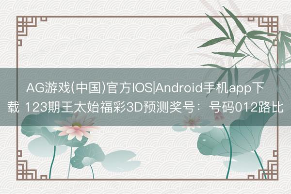AG游戏(中国)官方IOS|Android手机app下载 123期王太始福彩3D预测奖号：号码012路比