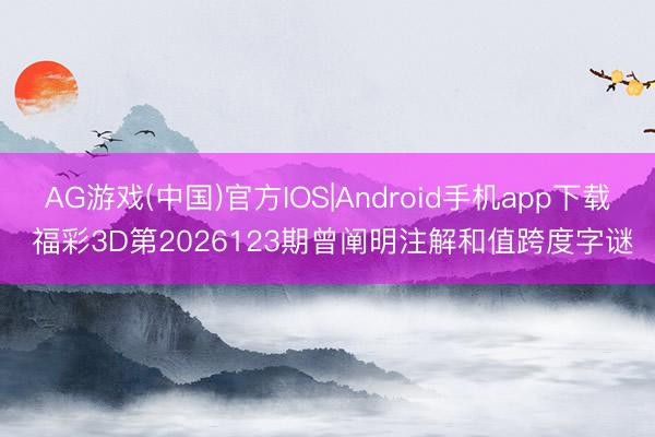 AG游戏(中国)官方IOS|Android手机app下载 福彩3D第2026123期曾阐明注解和值跨度字谜