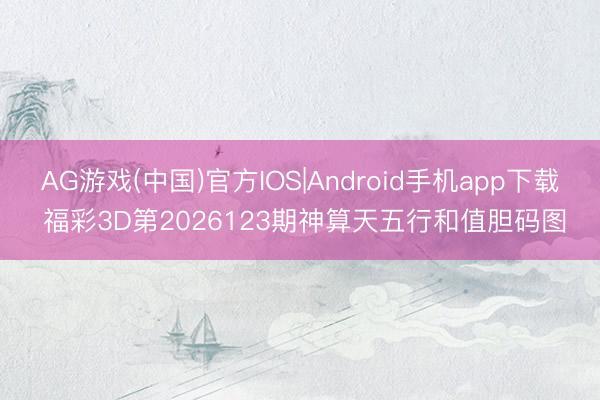 AG游戏(中国)官方IOS|Android手机app下载 福彩3D第2026123期神算天五行和值胆码图
