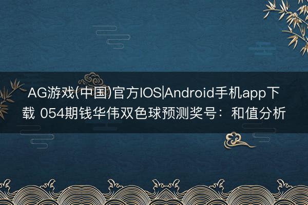 AG游戏(中国)官方IOS|Android手机app下载 054期钱华伟双色球预测奖号：和值分析
