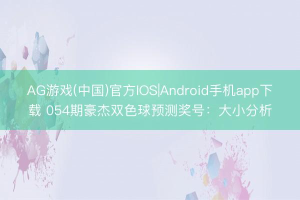 AG游戏(中国)官方IOS|Android手机app下载 054期豪杰双色球预测奖号：大小分析