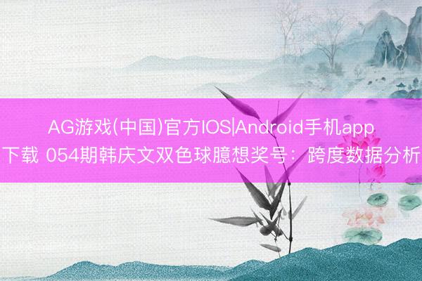 AG游戏(中国)官方IOS|Android手机app下载 054期韩庆文双色球臆想奖号：跨度数据分析