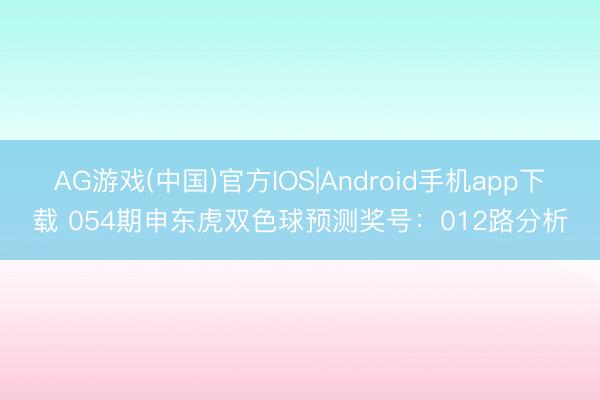 AG游戏(中国)官方IOS|Android手机app下载 054期申东虎双色球预测奖号：012路分析