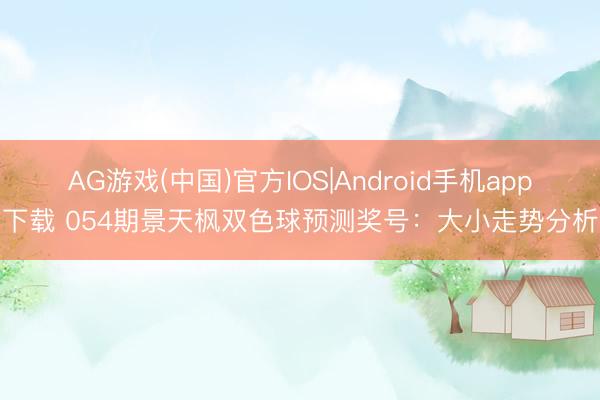 AG游戏(中国)官方IOS|Android手机app下载 054期景天枫双色球预测奖号：大小走势分析