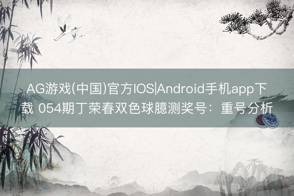 AG游戏(中国)官方IOS|Android手机app下载 054期丁荣春双色球臆测奖号：重号分析