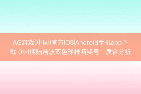 AG游戏(中国)官方IOS|Android手机app下载 054期陆浩波双色球推断奖号：质合分析