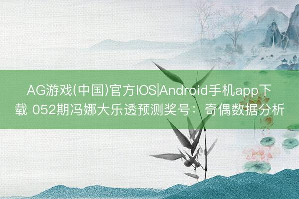 AG游戏(中国)官方IOS|Android手机app下载 052期冯娜大乐透预测奖号：奇偶数据分析