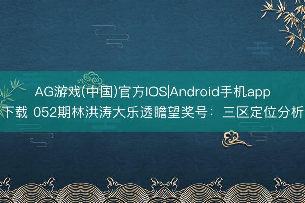 AG游戏(中国)官方IOS|Android手机app下载 052期林洪涛大乐透瞻望奖号:三区定位分析