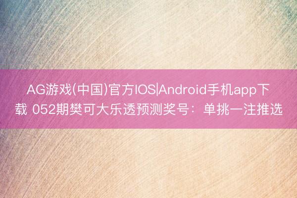 AG游戏(中国)官方IOS|Android手机app下载 052期樊可大乐透预测奖号：单挑一注推选
