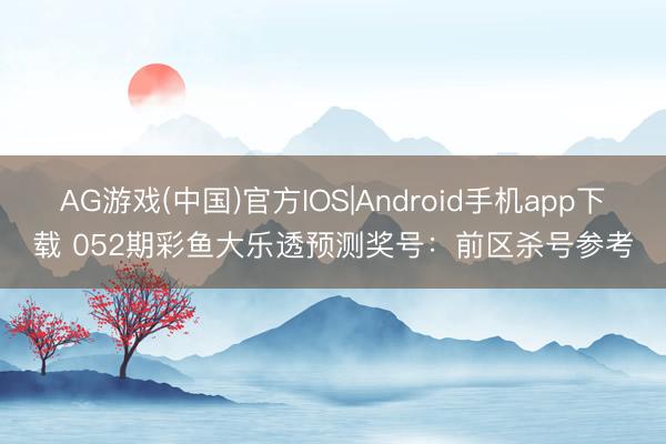 AG游戏(中国)官方IOS|Android手机app下载 052期彩鱼大乐透预测奖号：前区杀号参考