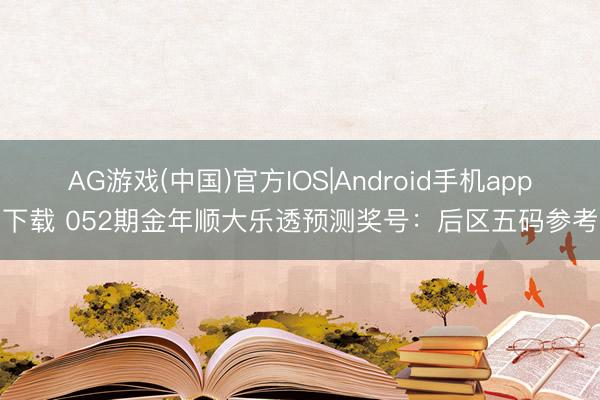 AG游戏(中国)官方IOS|Android手机app下载 052期金年顺大乐透预测奖号：后区五码参考