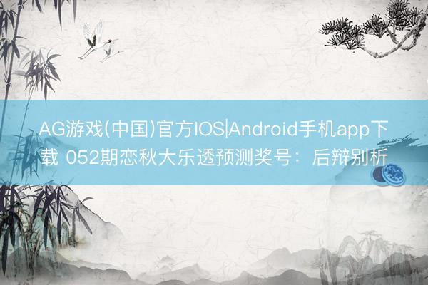 AG游戏(中国)官方IOS|Android手机app下载 052期恋秋大乐透预测奖号：后辩别析
