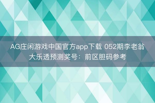 AG庄闲游戏中国官方app下载 052期李老翁大乐透预测奖号：前区胆码参考