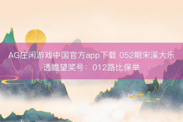 AG庄闲游戏中国官方app下载 052期宋溪大乐透瞻望奖号：012路比保举