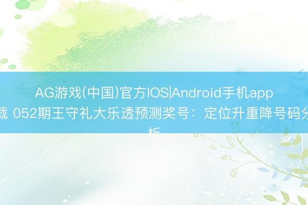 AG游戏(中国)官方IOS|Android手机app下载 052期王守礼大乐透预测奖号：定位升重降号码分析
