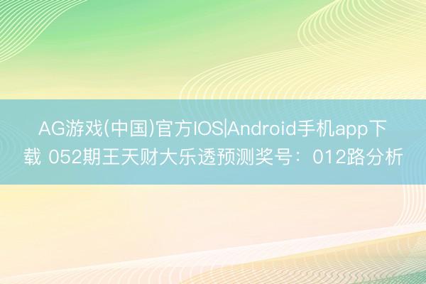 AG游戏(中国)官方IOS|Android手机app下载 052期王天财大乐透预测奖号:012路分析