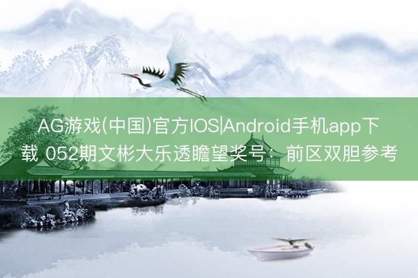AG游戏(中国)官方IOS|Android手机app下载 052期文彬大乐透瞻望奖号：前区双胆参考
