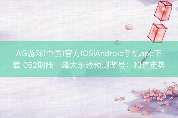 AG游戏(中国)官方IOS|Android手机app下载 052期陆一峰大乐透预测奖号：和值走势