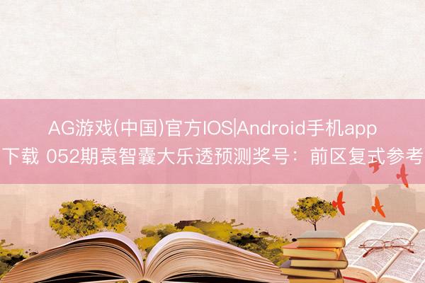 AG游戏(中国)官方IOS|Android手机app下载 052期袁智囊大乐透预测奖号：前区复式参考