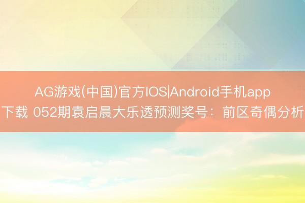 AG游戏(中国)官方IOS|Android手机app下载 052期袁启晨大乐透预测奖号：前区奇偶分析