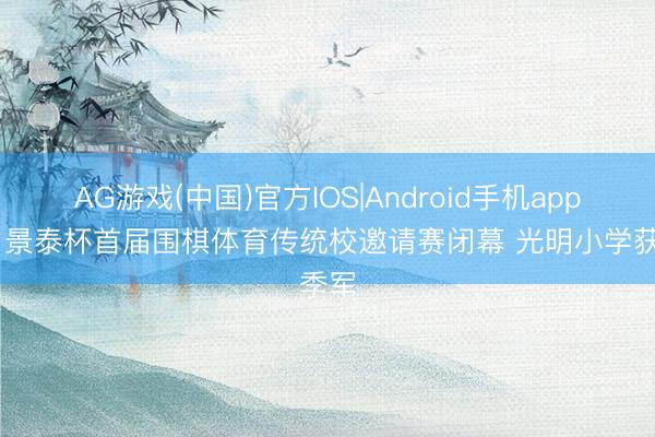 AG游戏(中国)官方IOS|Android手机app下载 景泰杯首届围棋体育传统校邀请赛闭幕 光明小学获季军