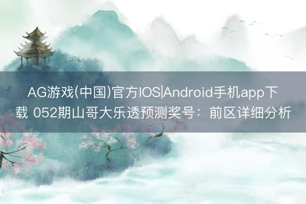 AG游戏(中国)官方IOS|Android手机app下载 052期山哥大乐透预测奖号：前区详细分析