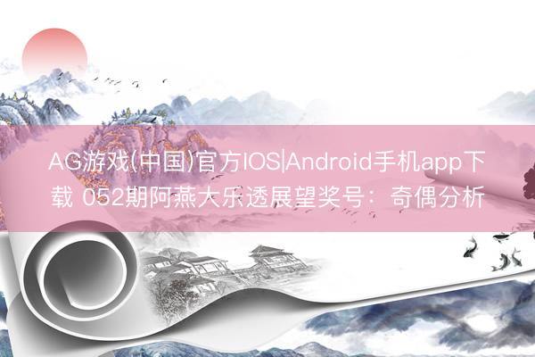 AG游戏(中国)官方IOS|Android手机app下载 052期阿燕大乐透展望奖号：奇偶分析